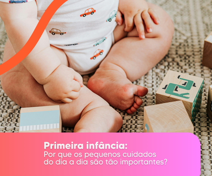 Primeira infância: por que os pequenos cuidados do dia a dia são tão importantes?