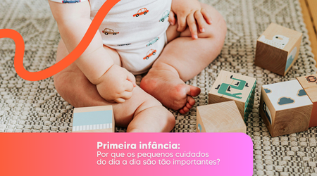Primeira infância: por que os pequenos cuidados do dia a dia são tão importantes?